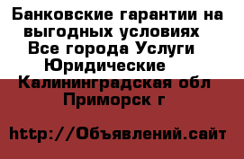 Банковские гарантии на выгодных условиях - Все города Услуги » Юридические   . Калининградская обл.,Приморск г.